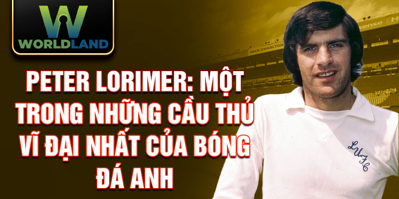 Peter Lorimer: Một trong những cầu thủ vĩ đại nhất của bóng đá Anh