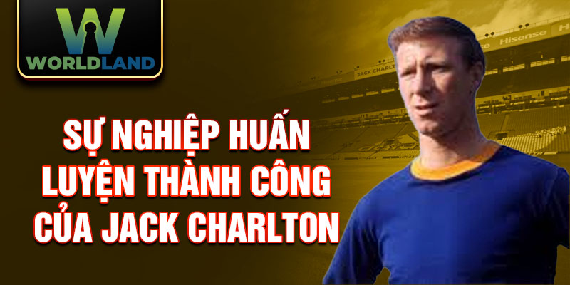 Sự nghiệp huấn luyện thành công của Jack Charlton