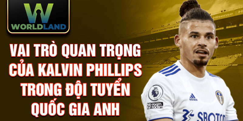 Vai trò quan trọng của Kalvin Phillips trong đội tuyển quốc gia Anh