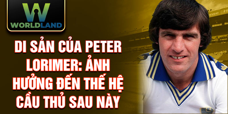 Di sản của Peter Lorimer: Ảnh hưởng đến thế hệ cầu thủ sau này