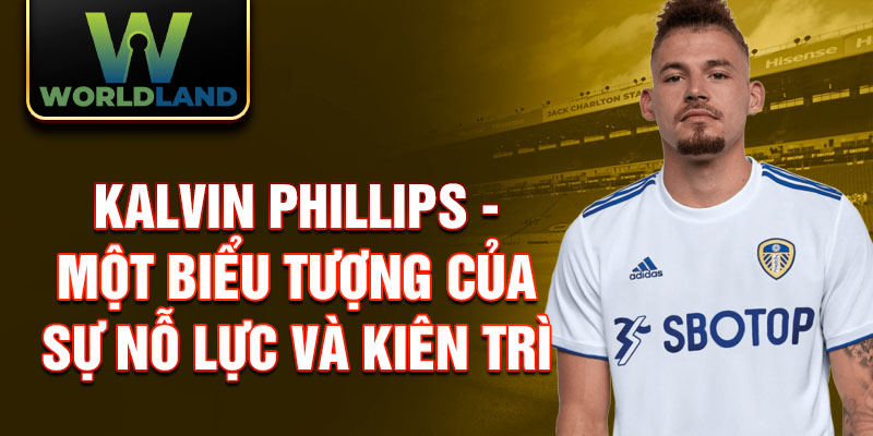 Kalvin Phillips - Một biểu tượng của sự nỗ lực và kiên trì