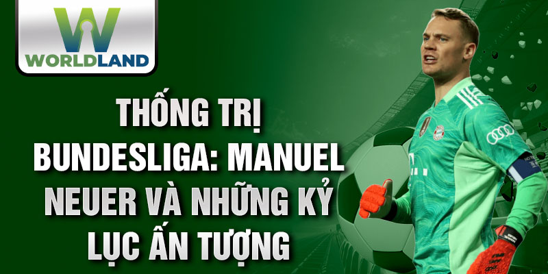 Thống trị Bundesliga: Manuel Neuer và những kỷ lục ấn tượng