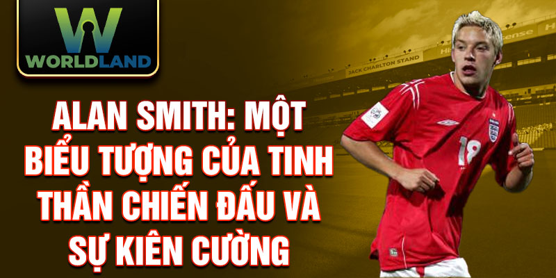 Alan Smith: Một biểu tượng của tinh thần chiến đấu và sự kiên cường