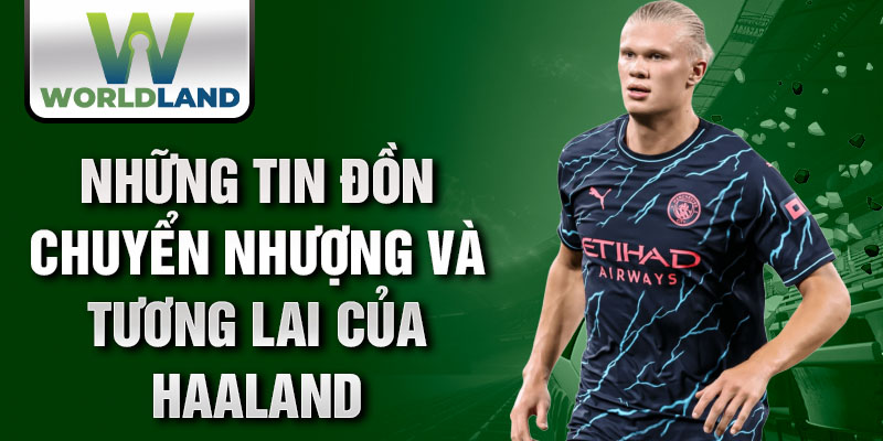 Những tin đồn chuyển nhượng và tương lai của Haaland