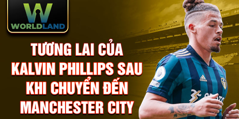 Tương lai của Kalvin Phillips sau khi chuyển đến Manchester City